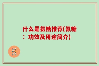 什么是氨糖推荐(氨糖：功效及用途简介)