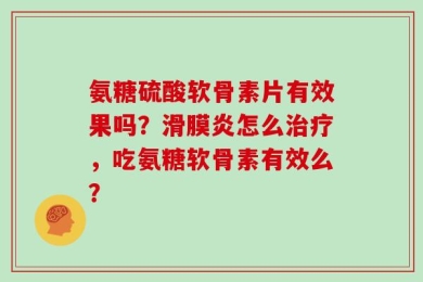 氨糖硫酸软骨素片有效果吗？滑膜炎怎么治疗，吃氨糖软骨素有效么？