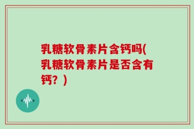 乳糖软骨素片含钙吗(乳糖软骨素片是否含有钙？)