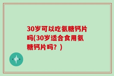 30岁可以吃氨糖钙片吗(30岁适合食用氨糖钙片吗？)