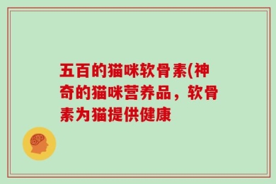 五百的猫咪软骨素(神奇的猫咪营养品，软骨素为猫提供健康