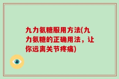九力氨糖服用方法(九力氨糖的正确用法，让你远离关节疼痛)