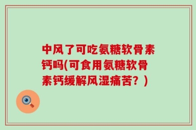 中风了可吃氨糖软骨素钙吗(可食用氨糖软骨素钙缓解风湿痛苦？)