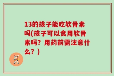 13的孩子能吃软骨素吗(孩子可以食用软骨素吗？用药前需注意什么？)