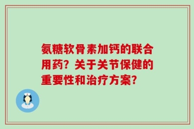 氨糖软骨素加钙的联合用药？关于关节保健的重要性和治疗方案？