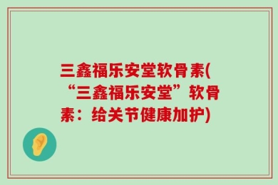 三鑫福乐安堂软骨素(“三鑫福乐安堂”软骨素：给关节健康加护)