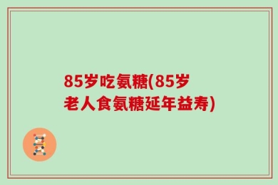 85岁吃氨糖(85岁老人食氨糖延年益寿)