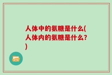 人体中的氨糖是什么(人体内的氨糖是什么？)