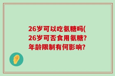 26岁可以吃氨糖吗(26岁可否食用氨糖？年龄限制有何影响？