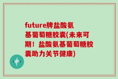 future牌盐酸氨基葡萄糖胶囊(未来可期！盐酸氨基葡萄糖胶囊助力关节健康)