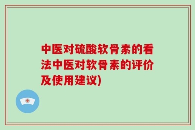中医对硫酸软骨素的看法中医对软骨素的评价及使用建议)