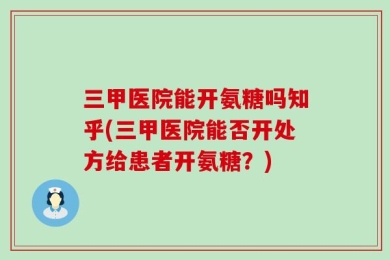三甲医院能开氨糖吗知乎(三甲医院能否开处方给患者开氨糖？)