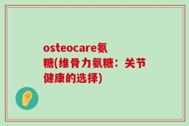 osteocare氨糖(维骨力氨糖：关节健康的选择)