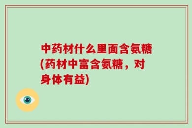 中药材什么里面含氨糖(药材中富含氨糖，对身体有益)