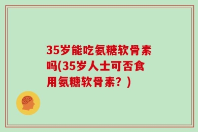 35岁能吃氨糖软骨素吗(35岁人士可否食用氨糖软骨素？)