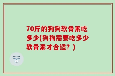 70斤的狗狗软骨素吃多少(狗狗需要吃多少软骨素才合适？)
