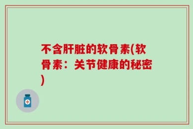 不含肝脏的软骨素(软骨素：关节健康的秘密)