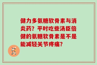 健力多氨糖软骨素与消炎药？平时吃些汤臣倍健的氨糖软骨素是不是能减轻关节疼痛？