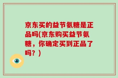 京东买的益节氨糖是正品吗(京东购买益节氨糖，你确定买到正品了吗？)