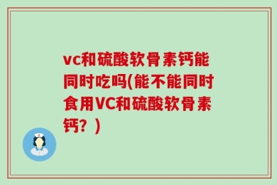 vc和硫酸软骨素钙能同时吃吗(能不能同时食用VC和硫酸软骨素钙？)