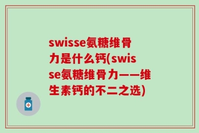 swisse氨糖维骨力是什么钙(swisse氨糖维骨力——维生素钙的不二之选)