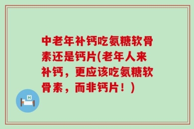 中老年补钙吃氨糖软骨素还是钙片(老年人来补钙，更应该吃氨糖软骨素，而非钙片！)
