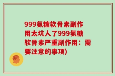 999氨糖软骨素副作用太坑人了999氨糖软骨素严重副作用：需要注意的事项)