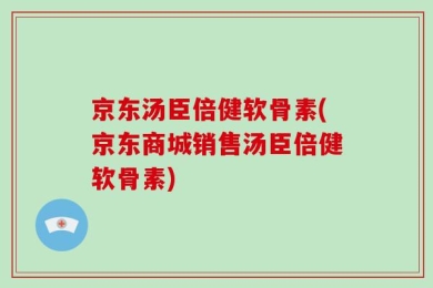 京东汤臣倍健软骨素(京东商城销售汤臣倍健软骨素)
