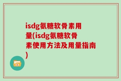 isdg氨糖软骨素用量(isdg氨糖软骨素使用方法及用量指南)