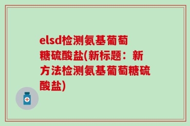 elsd检测氨基葡萄糖硫酸盐(新标题：新方法检测氨基葡萄糖硫酸盐)