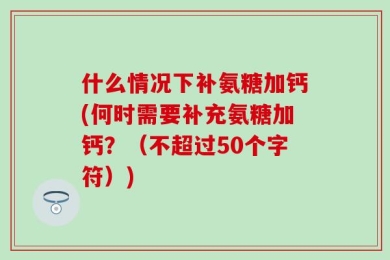 什么情况下补氨糖加钙(何时需要补充氨糖加钙？（不超过50个字符）)