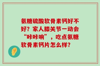 氨糖硫酸软骨素钙好不好？家人膝关节一动会“咔咔响”，吃点氨糖软骨素钙片怎么样？