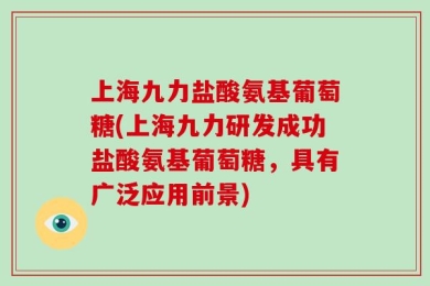 上海九力盐酸氨基葡萄糖(上海九力研发成功盐酸氨基葡萄糖，具有广泛应用前景)