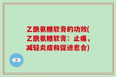 乙酰氨糖软膏的功效(乙酰氨糖软膏：止痛，减轻炎症和促进愈合)