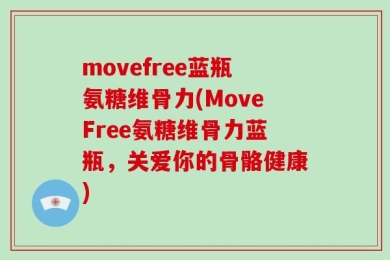 movefree蓝瓶氨糖维骨力(MoveFree氨糖维骨力蓝瓶，关爱你的骨骼健康)