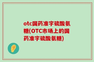 otc国药准字硫酸氨糖(OTC市场上的国药准字硫酸氨糖)