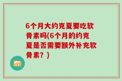 6个月大约克夏要吃软骨素吗(6个月的约克夏是否需要额外补充软骨素？)