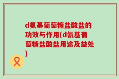 d氨基葡萄糖盐酸盐的功效与作用(d氨基葡萄糖盐酸盐用途及益处)