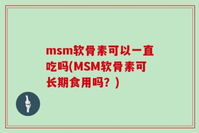 msm软骨素可以一直吃吗(MSM软骨素可长期食用吗？)