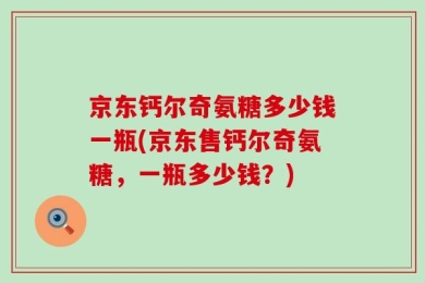 京东钙尔奇氨糖多少钱一瓶(京东售钙尔奇氨糖，一瓶多少钱？)