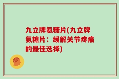 九立牌氨糖片(九立牌氨糖片：缓解关节疼痛的最佳选择)