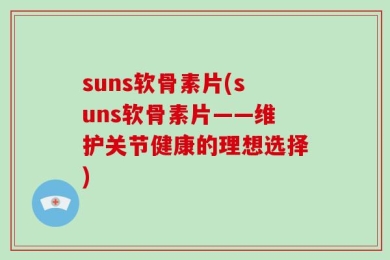 suns软骨素片(suns软骨素片——维护关节健康的理想选择)
