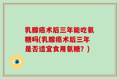 乳腺癌术后三年能吃氨糖吗(乳腺癌术后三年是否适宜食用氨糖？)
