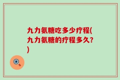 九力氨糖吃多少疗程(九力氨糖的疗程多久？)