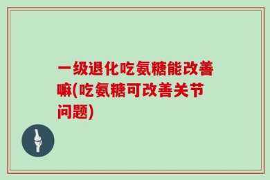 一级退化吃氨糖能改善嘛(吃氨糖可改善关节问题)