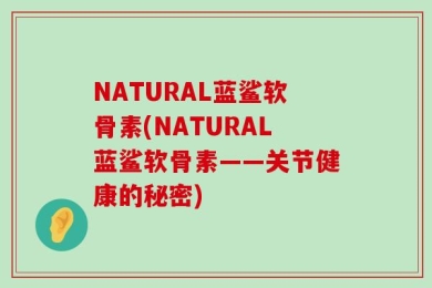 NATURAL蓝鲨软骨素(NATURAL蓝鲨软骨素——关节健康的秘密)