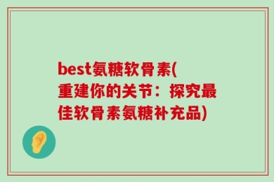 best氨糖软骨素(重建你的关节：探究最佳软骨素氨糖补充品)