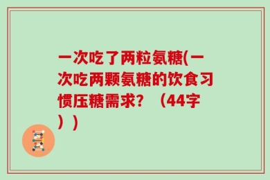 一次吃了两粒氨糖(一次吃两颗氨糖的饮食习惯压糖需求？（44字）)