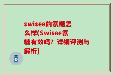 swisee的氨糖怎么样(Swisee氨糖有效吗？详细评测与解析)