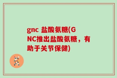 gnc 盐酸氨糖(GNC推出盐酸氨糖，有助于关节保健)